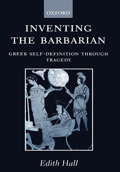 Inventing the Barbarian  Greek Self-definition Through Tragedy (Oxford Classical Monographs)